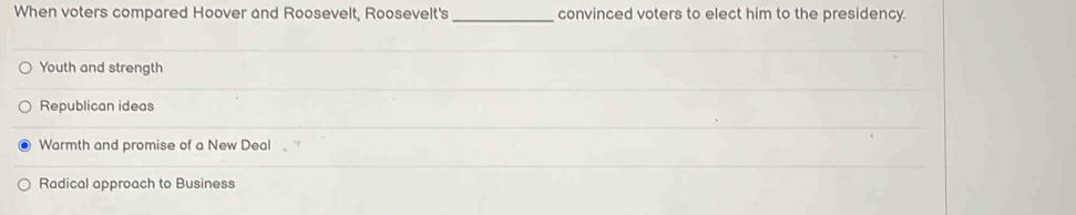 When voters compared Hoover and Roosevelt, Roosevelt's _convinced voters to elect him to the presidency.
Youth and strength
Republican ideas
Warmth and promise of a New Deal
Radical approach to Business