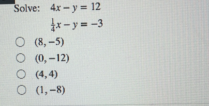 Solve: 4x-y=12
 1/4 x-y=-3
(8,-5)
(0,-12)
(4,4)
(1,-8)