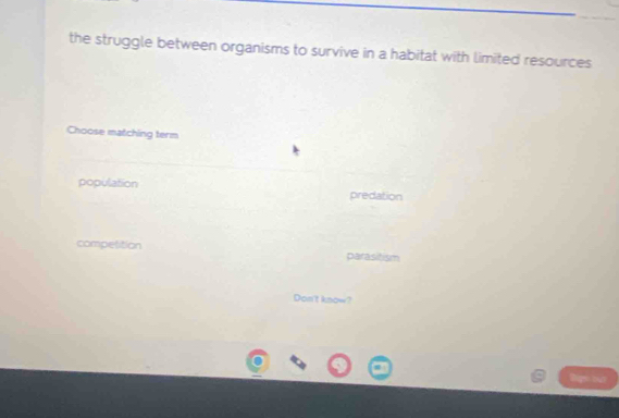 the struggle between organisms to survive in a habitat with limited resources
Choose matching term
population predation
competition parasitism
Don't know?
Bigsout