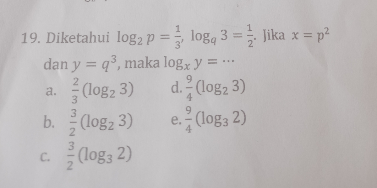 Diketahui log _2p= 1/3 , log _q3= 1/2 . Jika x=p^2
dan y=q^3 , maka log _xy=·s
d.
a.  2/3 (log _23)  9/4 (log _23)
b.  3/2 (log _23)  9/4 (log _32)
e.
C.  3/2 (log _32)