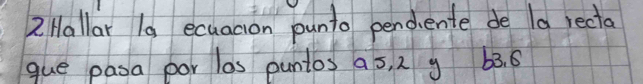 Hallar 10 ecuacion punto pendiente de la recta 
que pasa por los puntos as, 2 y 3. 6