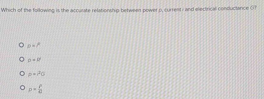 Which of the following is the accurate relationship between power p, current i and electrical conductance G?
p=i^R
p=R
p=i^2G
p= i^2/G 