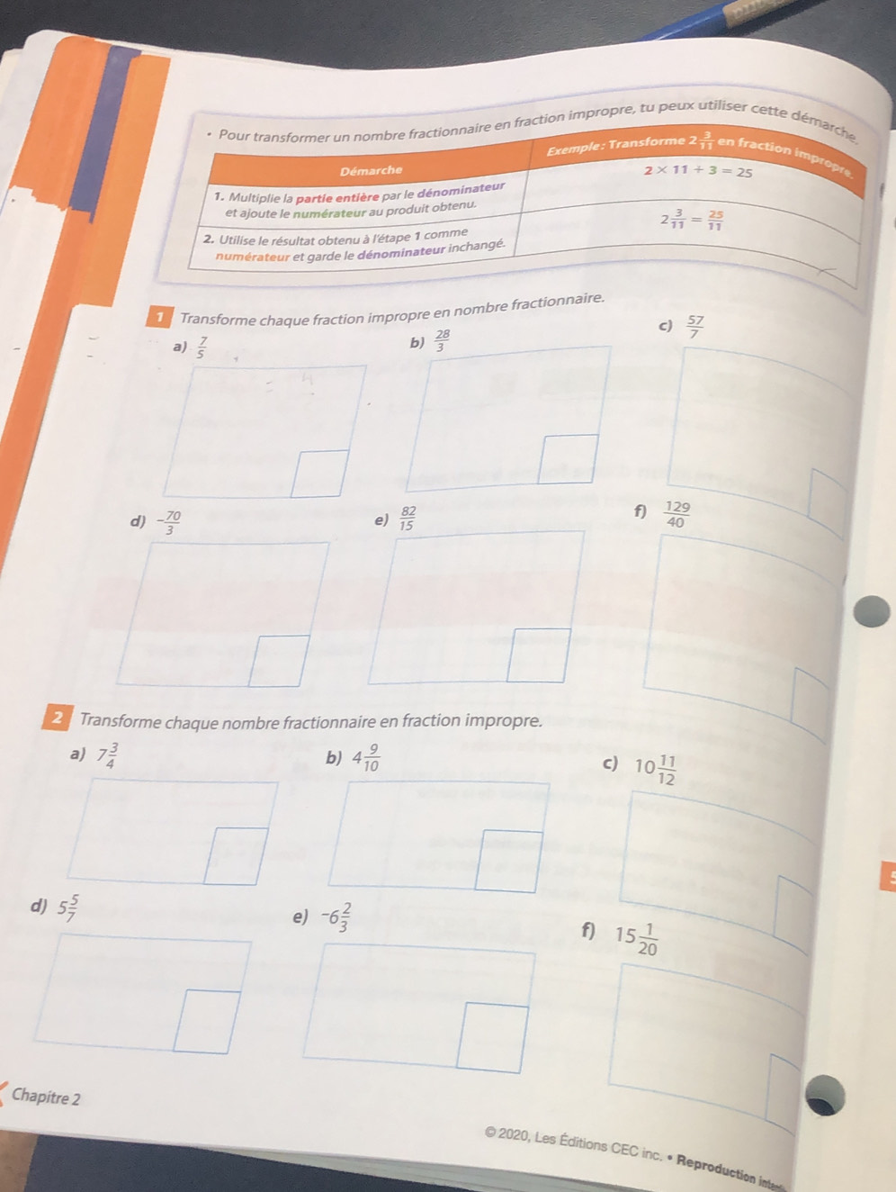 pre, tu peux utiliser cet
Transforme chaque fraction impropre en nombre fractionnaire.
c)  57/7 
f)
 129/40 
2  Transforme chaque nombre fractionnaire en fraction impropre.
c) 10 11/12 
d) 5 5/7 
e) -6 2/3 
f) 15 1/20 
Chapitre 2
O 2020, Les Éditions CEC inc. • Reproduction int