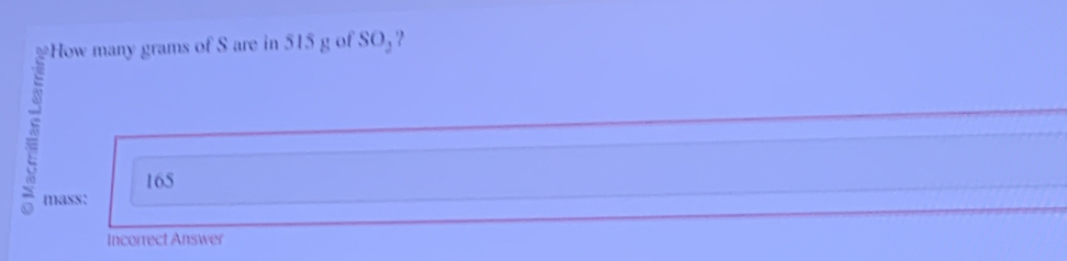 How many grams of S are in 515 g of SO_2 ,
165
mass: 
Incorrect Answer