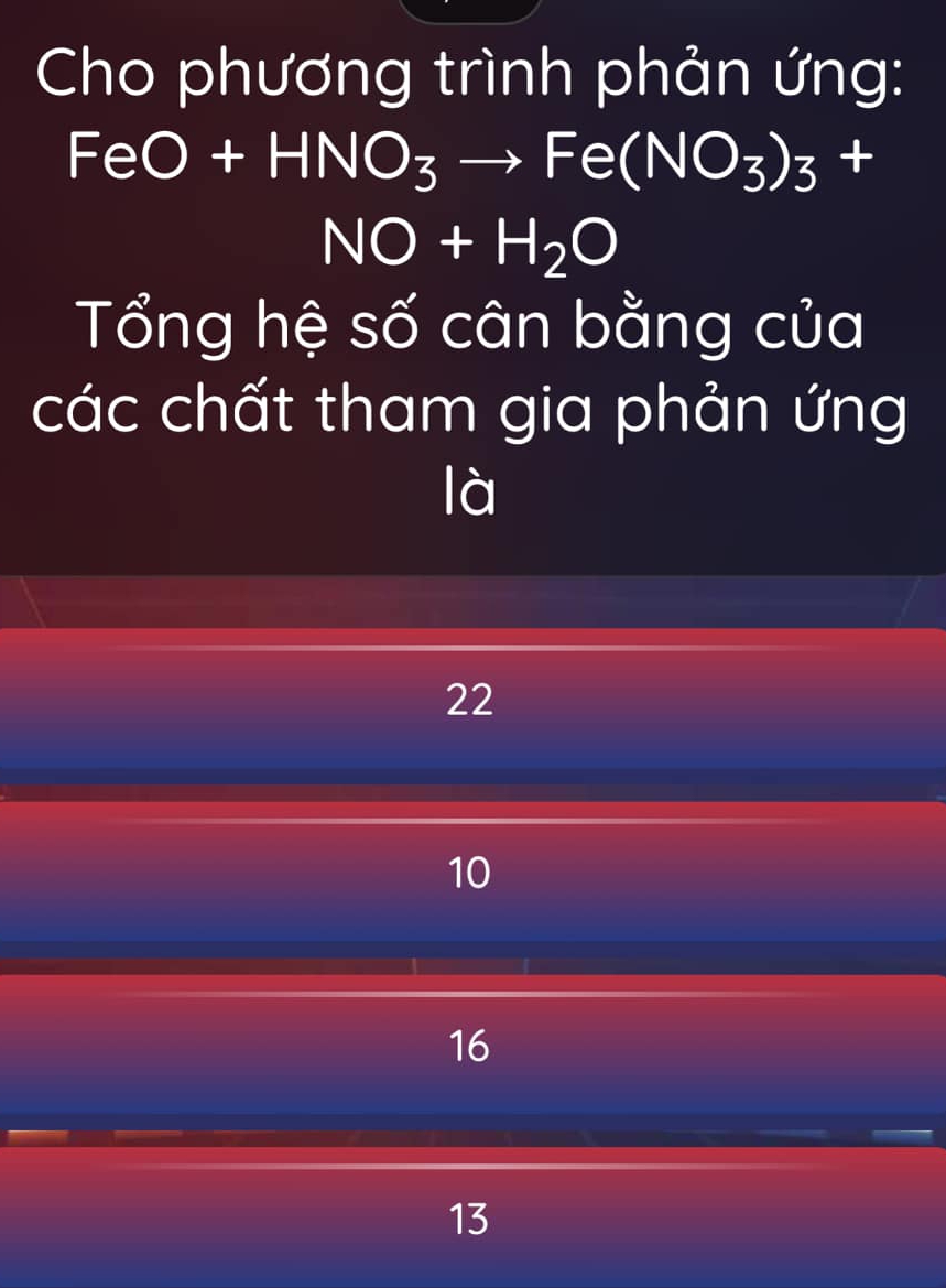 Cho phương trình phản ứng:
FeO+HNO_3to Fe(NO_3)_3+
NO+H_2O
Tổng hệ số cân bằng của
các chất tham gia phản ứng
là
22
10
16
13