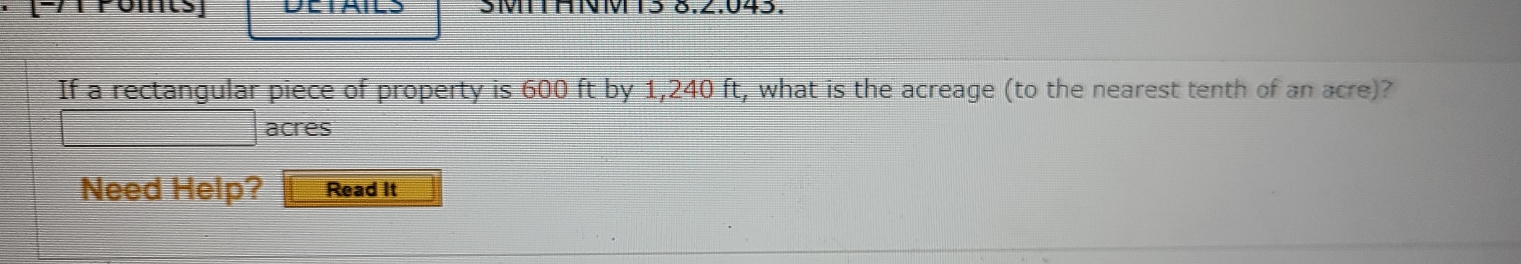 SVTHNVS8.∠.045.
If a rectangular piece of property is 600 ft by 1,240 ft, what is the acreage (to the nearest tenth of an acre)?
acres
Need Help? Read It