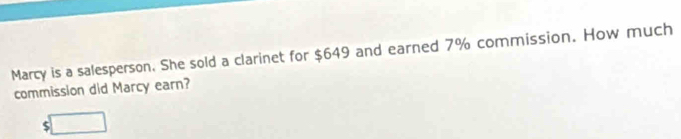 Marcy is a salesperson. She sold a clarinet for $649 and earned 7% commission. How much 
commission did Marcy earn?
$