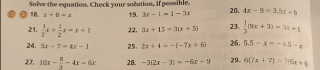 Solve the equation. Check your solution, if possible. 
③ ④ 18. x+6=x 19. 3x-1=1-3x 20. 4x-9=3.5x-9
21.  1/2 x+ 1/2 x=x+1 22. 3x+15=3(x+5) 23.  1/3 (9x+3)=3x+1
24. 5x-7=4x-1 25. 2x+4=-(-7x+6) 26. 5.5-x=-4.5-x
27. 10x- 8/3 -4x=6x 28. -3(2x-3)=-6x+9 29. 6(7x+7)=7(6x+6)