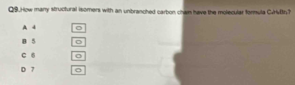 Q9.How many structural isomers with an unbranched carbon chain have the molecular formula CHBr?
A 4 。
B 5 。
C 6 。
D 7 。