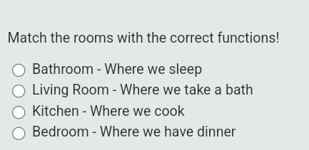 Match the rooms with the correct functions!
Bathroom - Where we sleep
Living Room - Where we take a bath
Kitchen - Where we cook
Bedroom - Where we have dinner