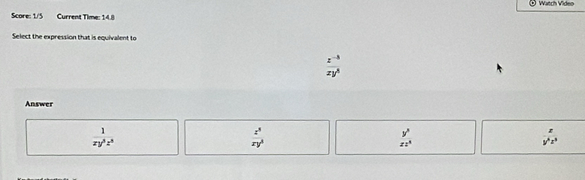 Watch Video
Score: 1/5 Current Time: 14.8
Select the expression that is equivalent to
 (z^(-8))/xy^8 
Answer
 1/xy^3z^8 
z^8
xy^3
 y^5/xz^5 