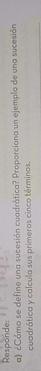 Responde: 
a) ¿Cómo se define una sucesión cuadrática? Proporciona un ejemplo de una sucesión 
cuadrática y calcula sus primeros cinco términos.