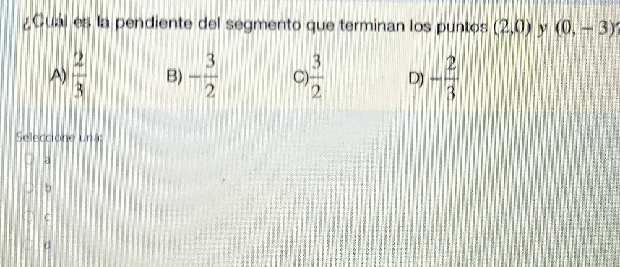 ¿Cuál es la pendiente del segmento que terminan los puntos (2,0) y (0,-3)
A)  2/3  - 3/2   3/2  - 2/3 
B)
C)
D)
Seleccione una:
a
b
C
d