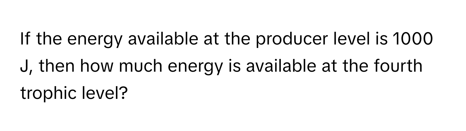 If the energy available at the producer level is 1000 J, then how much energy is available at the fourth trophic level?