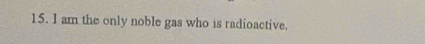 am the only noble gas who is radioactive.