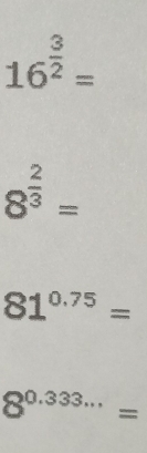 16^(frac 3)2=
8^(frac 2)3=
81^(0.75)=
8^(0.333...)=