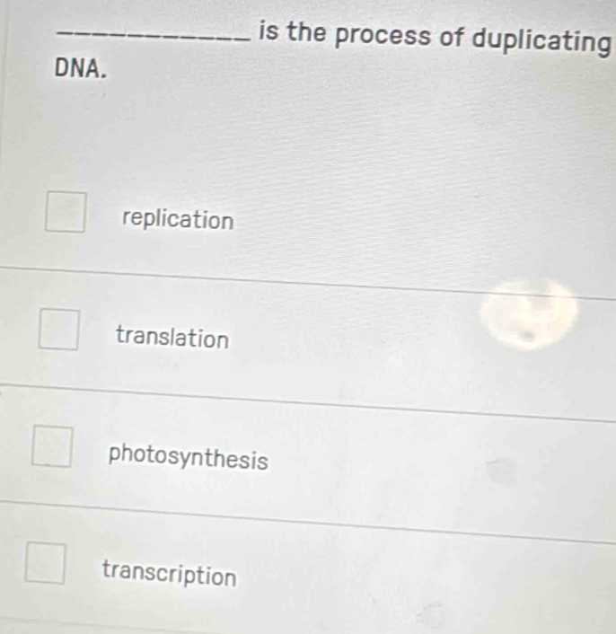 is the process of duplicating
DNA.
replication
translation
photosynthesis
transcription