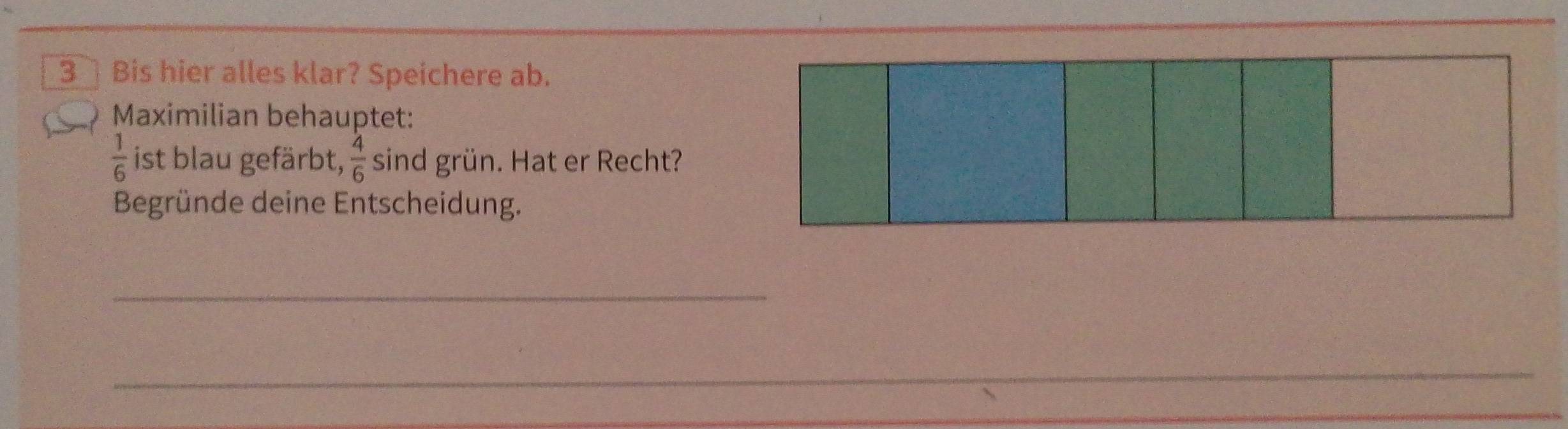 Bis hier alles klar? Speichere ab. 
Maximilian behauptet:
 1/6  ist blau gefärbt,  4/6  sind grün. Hat er Recht? 
Begründe deine Entscheidung. 
_ 
_