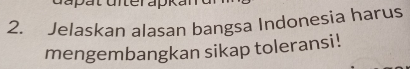 Jelaskan alasan bangsa Indonesia harus 
mengembangkan sikap toleransi!