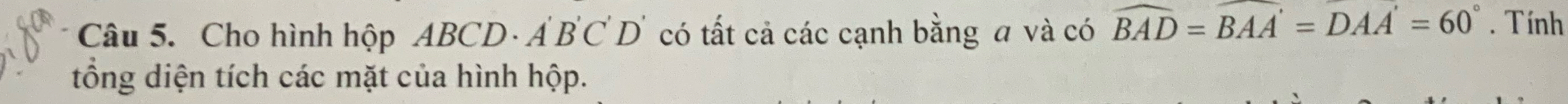 Cho hình hộp ABCD A 'B'C'D' có tất cả các cạnh bằng a và có widehat BAD=widehat BAA'=widehat DAA'=60°. Tính 
tổng diện tích các mặt của hình hộp.