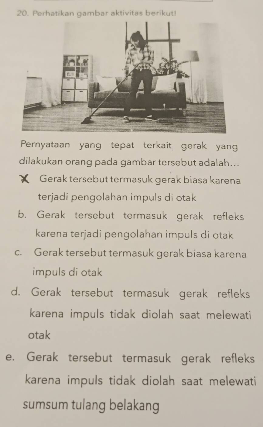 Perhatikan gambar aktivitas berikut!
Pernyataan yang tepat terkait gerak yang
dilakukan orang pada gambar tersebut adalah...
Gerak tersebut termasuk gerak biasa karena
terjadi pengolahan impuls di otak
b. Gerak tersebut termasuk gerak refleks
karena terjadi pengolahan impuls di otak
c. Gerak tersebut termasuk gerak biasa karena
impuls di otak
d. Gerak tersebut termasuk gerak refleks
karena impuls tidak diolah saat melewati
otak
e. Gerak tersebut termasuk gerak refleks
karena impuls tidak diolah saat melewati
sumsum tulang belakang