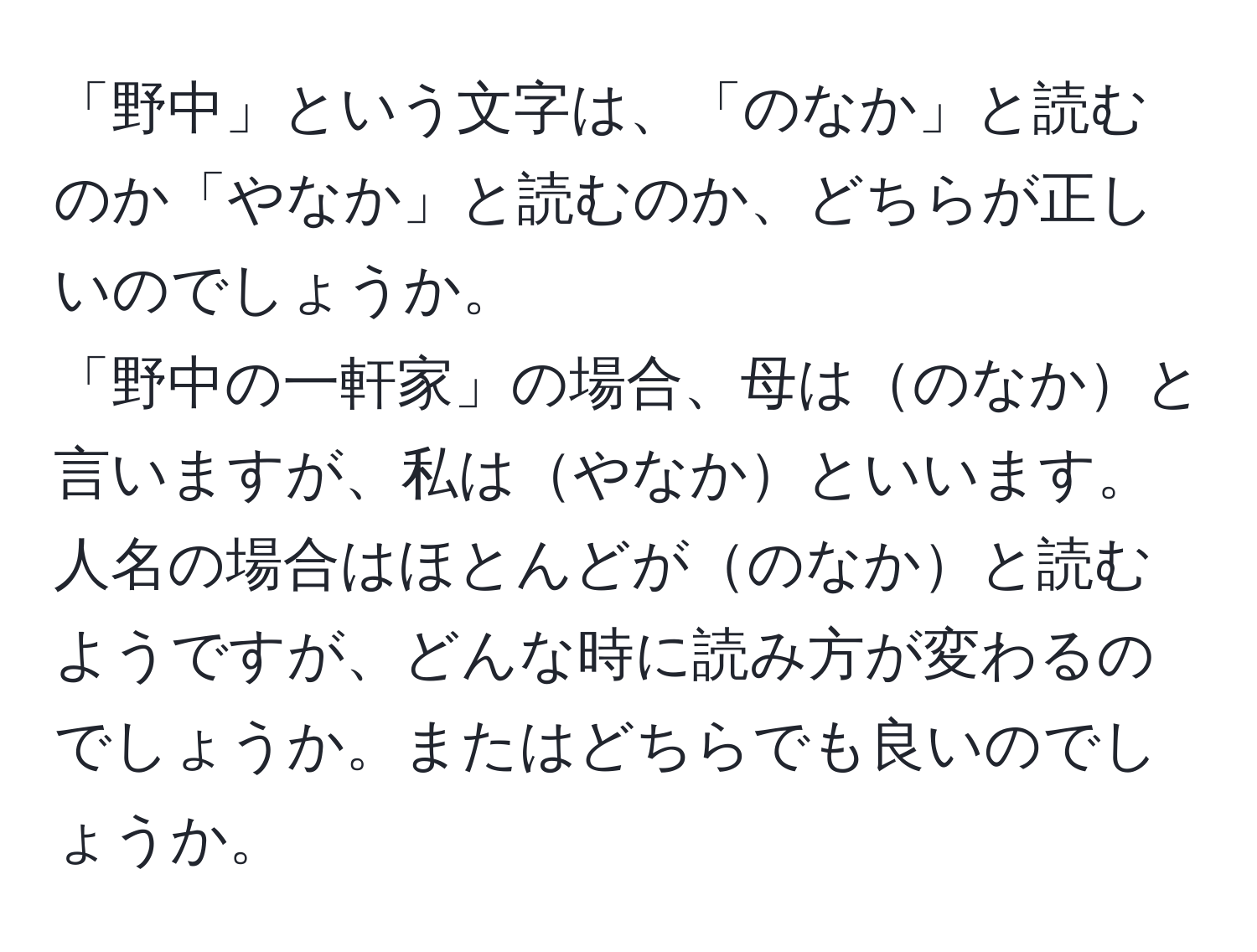 「野中」という文字は、「のなか」と読むのか「やなか」と読むのか、どちらが正しいのでしょうか。  
「野中の一軒家」の場合、母はのなかと言いますが、私はやなかといいます。人名の場合はほとんどがのなかと読むようですが、どんな時に読み方が変わるのでしょうか。またはどちらでも良いのでしょうか。