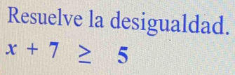 Resuelve la desigualdad.
x+7≥ 5