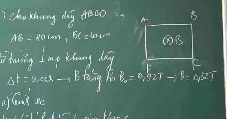 cho khung dig A8en A 
B
AB=20cm; BC=10cm
⑧B 
hoving I mp lebwng dag 
D 
e
Delta t=0.02s- B taing h B_0=0,92T B=0.32T
al lons ec 
□ 1 =