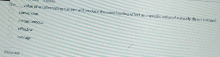 The_ value of an alternating current will produce the same heating effect as a specific value of a steady direct current.
conversion
instantaneous
effective
average
Previous