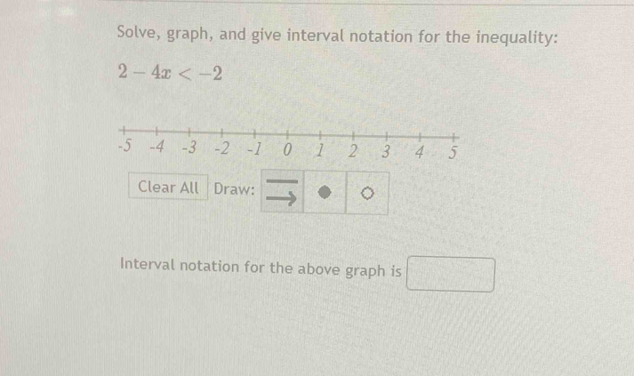 Solve, graph, and give interval notation for the inequality:
2-4x
Clear All Draw: 
Interval notation for the above graph is