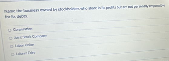 Name the business owned by stockholders who share in its profts but are not personally responsible
for its debts.
Corporation
Joint Stock Company
Labor Union
Laissez Faire