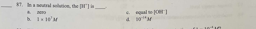 In a neutral solution, the [H^+] is_ .
a. zero c. equal to [OHˉ]
b. 1* 10^7M d. 10^(-14)M
-4