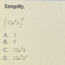 Simplify.
(12a^2b)^0
A. 1
B. 0
C. 12a^2b
D. 12a^0b^0