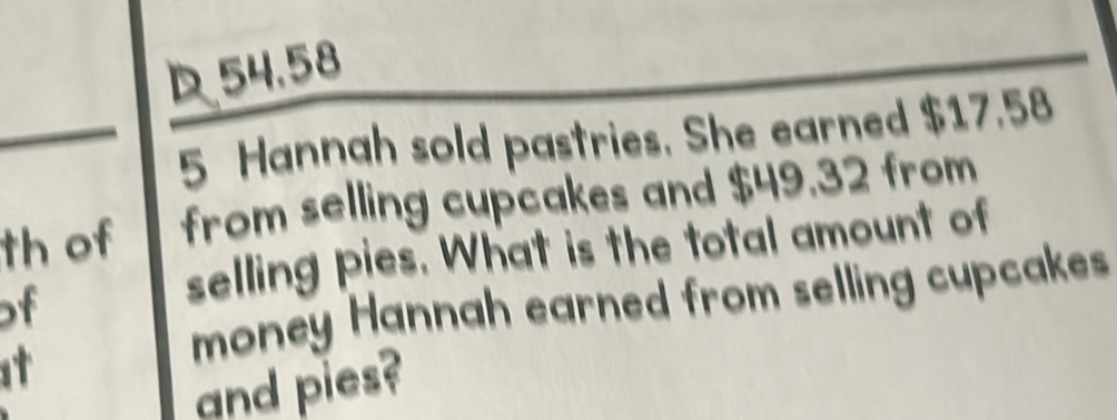 D54.58
5 Hannah sold pastries. She earned $17.58
th of from selling cupcakes and $49.32 from 
of 
selling pies. What is the total amount of 
st 
money Hannah earned from selling cupcakes 
and pies?