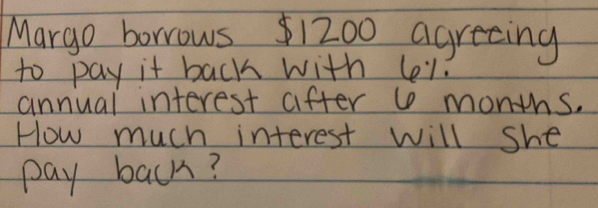 Margo borrows 1200 agreeing 
to pay it back with (el 
annual interest after U months. 
How much interest will she 
pay back?