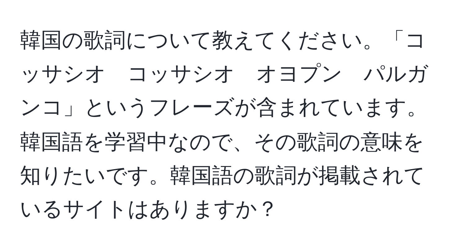 韓国の歌詞について教えてください。「コッサシオ　コッサシオ　オヨプン　パルガンコ」というフレーズが含まれています。韓国語を学習中なので、その歌詞の意味を知りたいです。韓国語の歌詞が掲載されているサイトはありますか？