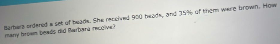 Barbara ordered a set of beads. She received 900 beads, and 35% of them were brown. How 
many brown beads did Barbara receive?