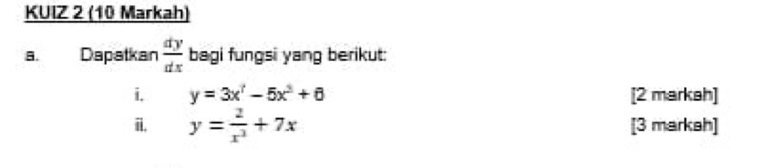 KUIZ 2 (10 Markah)
a. Dapatkan  dy/dx  bagi fungsi yang berikut:
i. y=3x^2-5x^2+6 [2 marksh]
i. y= 2/x^3 +7x [3 markah]