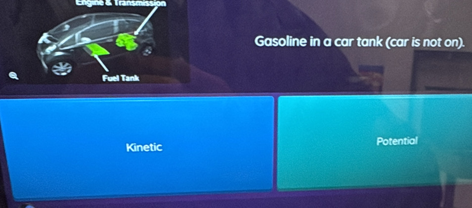 Engine &. Transmission 
Gasoline in a car tank (car is not on). 
Fuel Tank 
Kinetic 
Potential