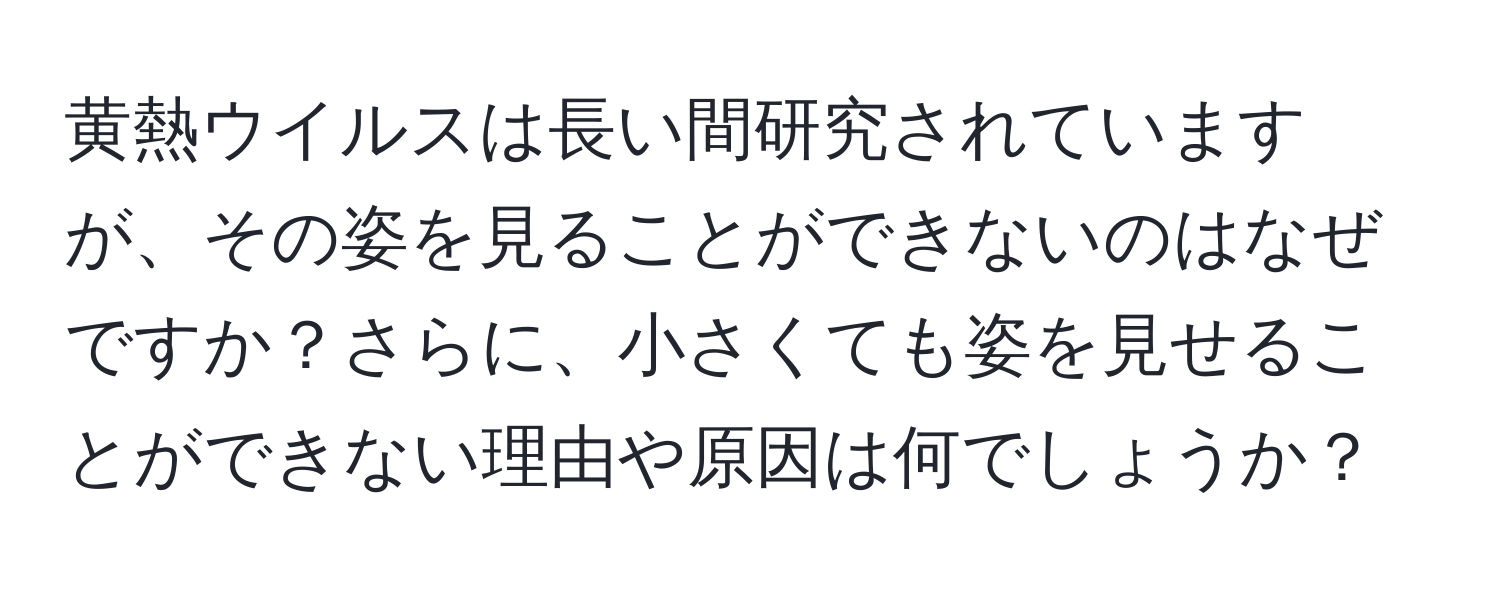 黄熱ウイルスは長い間研究されていますが、その姿を見ることができないのはなぜですか？さらに、小さくても姿を見せることができない理由や原因は何でしょうか？