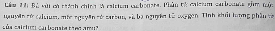 Đá vôi có thành chính là calcium carbonate. Phân tử calcium carbonate gồm một 
nguyên tử calcium, một nguyên tử carbon, và ba nguyên tử oxygen. Tính khối lượng phân tử 
của calcium carbonate theo amu?