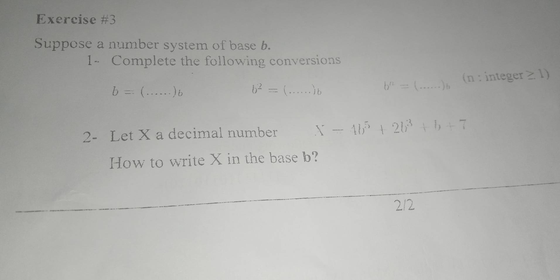 Suppose a number system of base b. 
1- Complete the following conversions
b=(....)b
b^2=(...)b
b^n=(...).)_b (n : integer ≥ 1) 
2- Let X a decimal number
X=4b^5+2b^3+b+7
How to write X in the base b? 
212