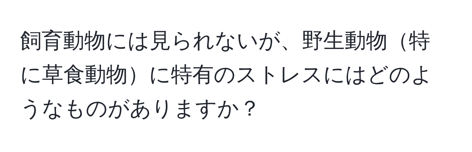 飼育動物には見られないが、野生動物特に草食動物に特有のストレスにはどのようなものがありますか？