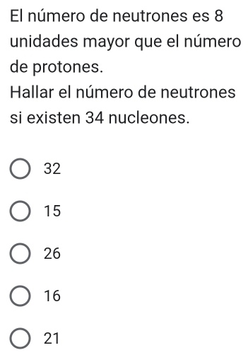 El número de neutrones es 8
unidades mayor que el número
de protones.
Hallar el número de neutrones
si existen 34 nucleones.
32
15
26
16
21