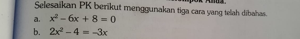 Un Andä 
Selesaikan PK berikut menggunakan tiga cara yang telah dibahas. 
a. x^2-6x+8=0
b. 2x^2-4=-3x