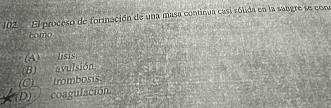 El proceso de formación de una masa continua casi sólida en la sangre se cono
como
(A) lisis.
(B) avulsión.
(C)__trombosis.
(D) coagulación.