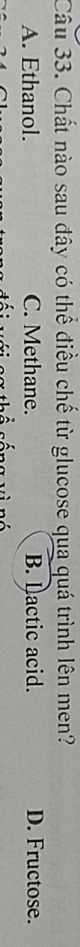 Chất nào sau đây có thể điều chế từ glucose qua quá trình lên men?
A. Ethanol. C. Methane. B. Dactic acid. D. Fructose.