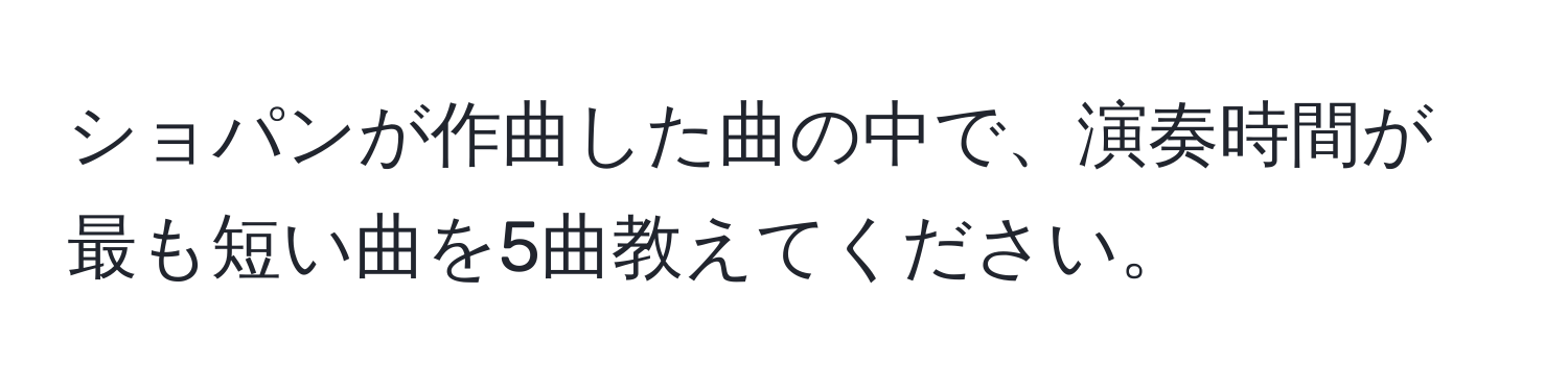 ショパンが作曲した曲の中で、演奏時間が最も短い曲を5曲教えてください。