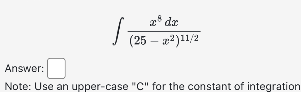 ∈t frac x^8dx(25-x^2)^11/2
Answer: □ 
Note: Use an upper-case "C" for the constant of integration