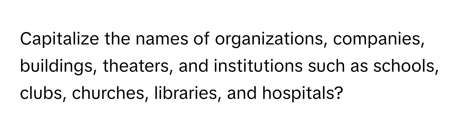 Capitalize the names of organizations, companies, buildings, theaters, and institutions such as schools, clubs, churches, libraries, and hospitals?